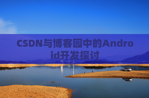 CSDN与博客园中的Android开发探讨